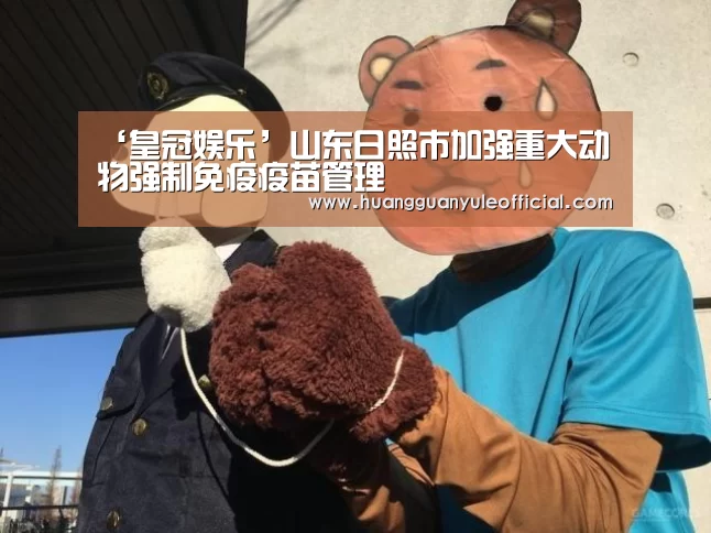 ‘皇冠娱乐’山东日照市加强重大动物强制免疫疫苗管理(图2) 皇冠娱乐官网