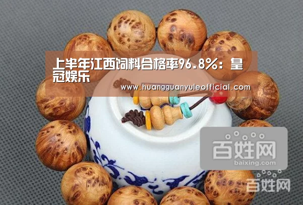 上半年江西饲料合格率96.8%:皇冠娱乐(图3) 上半年江西饲料合格率96.8%:皇冠娱乐(图3)